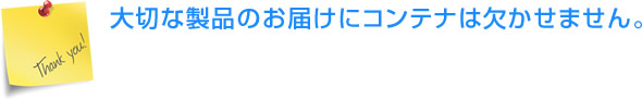 大切な製品のお届けにコンテナ・通い箱は欠かせません